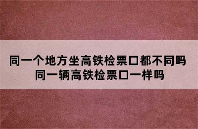 同一个地方坐高铁检票口都不同吗 同一辆高铁检票口一样吗